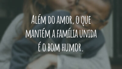 Além do amor, o que mantém a família unida é o bom humor.