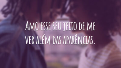 Amo esse seu jeito de me ver além das aparências.