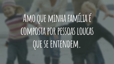 Amo que minha família é composta por pessoas loucas que se entendem.