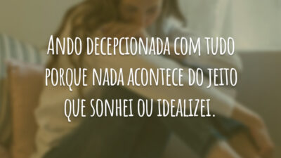Ando decepcionada com tudo porque nada acontece do jeito que sonhei ou idealizei.