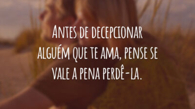 Antes de decepcionar alguém que te ama, pense se vale a pena perdê-la.