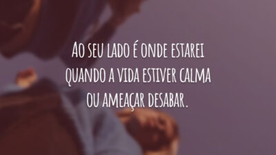 Ao seu lado é onde estarei quando a vida estiver calma ou ameaçar desabar.