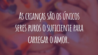 As crianças são os únicos seres puros o suficiente para carregar o amor.