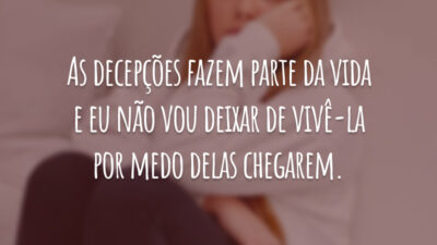 As decepções fazem parte da vida e eu não vou deixar de vivê-la por medo delas chegarem.