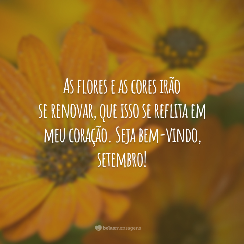 As flores e as cores irão se renovar, que isso se reflita em meu coração. Seja bem-vindo, setembro!