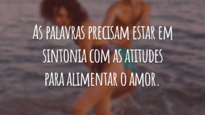 As palavras precisam estar em sintonia com as atitudes para alimentar o amor.