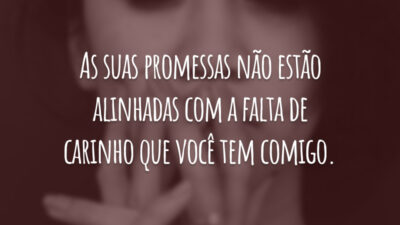 As suas promessas não estão alinhadas com a falta de carinho que você tem comigo.