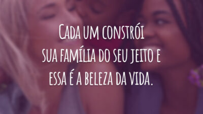 Cada um constrói sua família do seu jeito e essa é a beleza da vida.