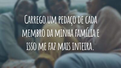 Carrego um pedaço de cada membro da minha família e isso me faz mais inteira.
