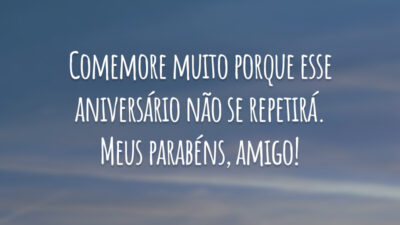 Comemore muito porque esse aniversário não se repetirá. Meus parabéns, amigo!