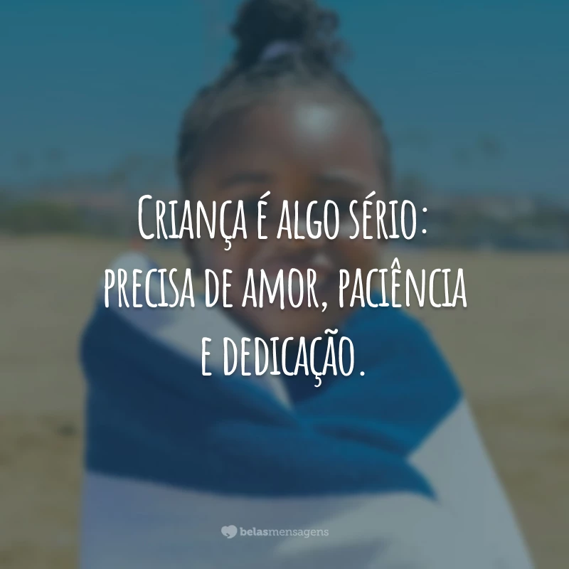 Criança é algo sério: precisa de amor, paciência e dedicação.