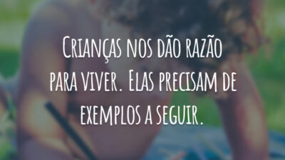 Crianças nos dão razão para viver. Elas precisam de exemplos a seguir.