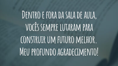 Dentro e fora da sala de aula, vocês sempre lutaram para construir um futuro melhor. Meu profundo agradecimento!