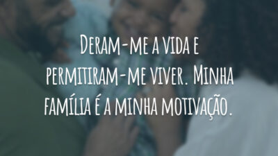 Deram-me a vida e permitiram-me viver. Minha família é a minha motivação.