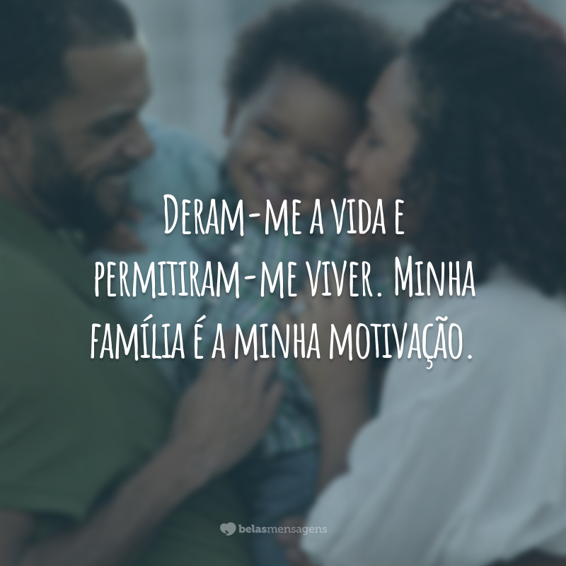 Deram-me a vida e permitiram-me viver. Minha família é a minha motivação.