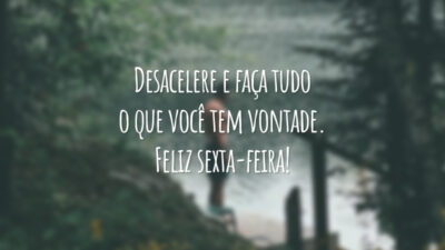 Desacelere e faça tudo o que você tem vontade. Feliz sexta-feira!