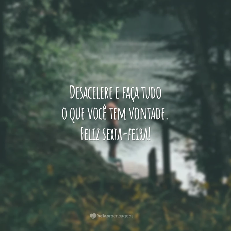 Desacelere e faça tudo o que você tem vontade. Feliz sexta-feira!