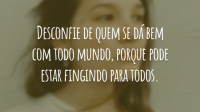 Desconfie de quem se dá bem com todo mundo, porque pode estar fingindo para todos.