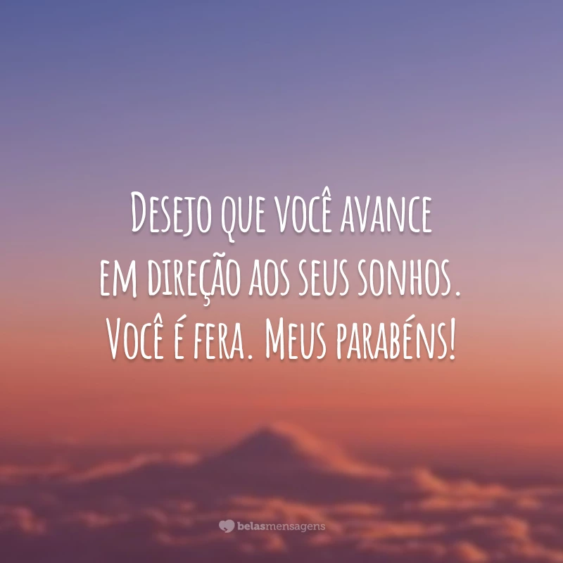 Desejo que você avance em direção aos seus sonhos. Você é fera. Meus parabéns!