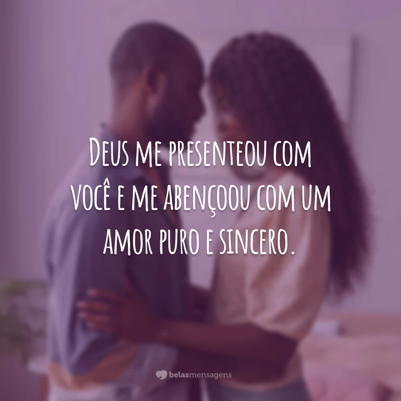 Deus me presenteou com você e me abençoou com um amor puro e sincero.