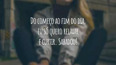 Do começo ao fim do dia, eu só quero relaxar e curtir. Sabadou!