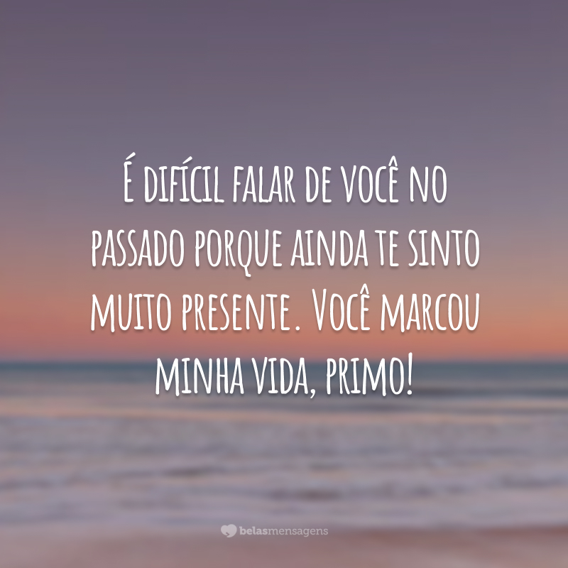 É difícil falar de você no passado porque ainda te sinto muito presente. Você marcou minha vida, primo!