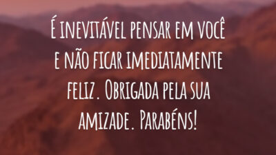 É inevitável pensar em você e não ficar imediatamente feliz. Obrigada pela sua amizade. Parabéns!