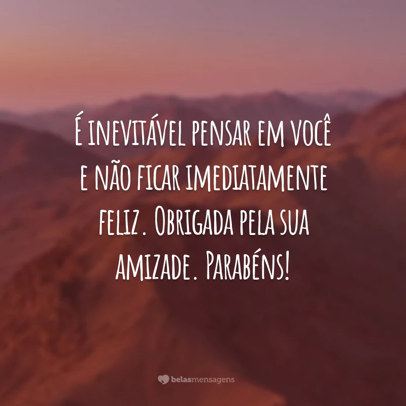 É inevitável pensar em você e não ficar imediatamente feliz. Obrigada pela sua amizade. Parabéns!