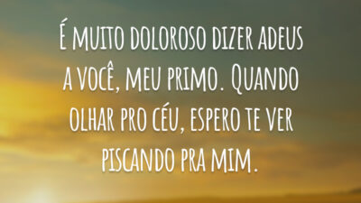 É muito doloroso dizer adeus a você, meu primo. Quando olhar pro céu, espero te ver piscando pra mim.