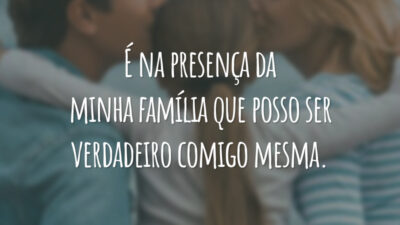 É na presença da minha família que posso ser verdadeiro comigo mesma.