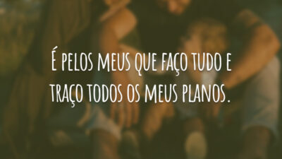 É pelos meus que faço tudo e traço todos os meus planos.