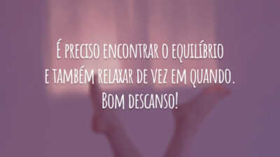 É preciso encontrar o equilíbrio e também relaxar de vez em quando. Bom descanso!