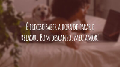 É preciso saber a hora de parar e relaxar. Bom descanso, meu amor!