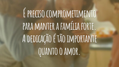 É preciso comprometimento para manter a família forte. A dedicação é tão importante quanto o amor.