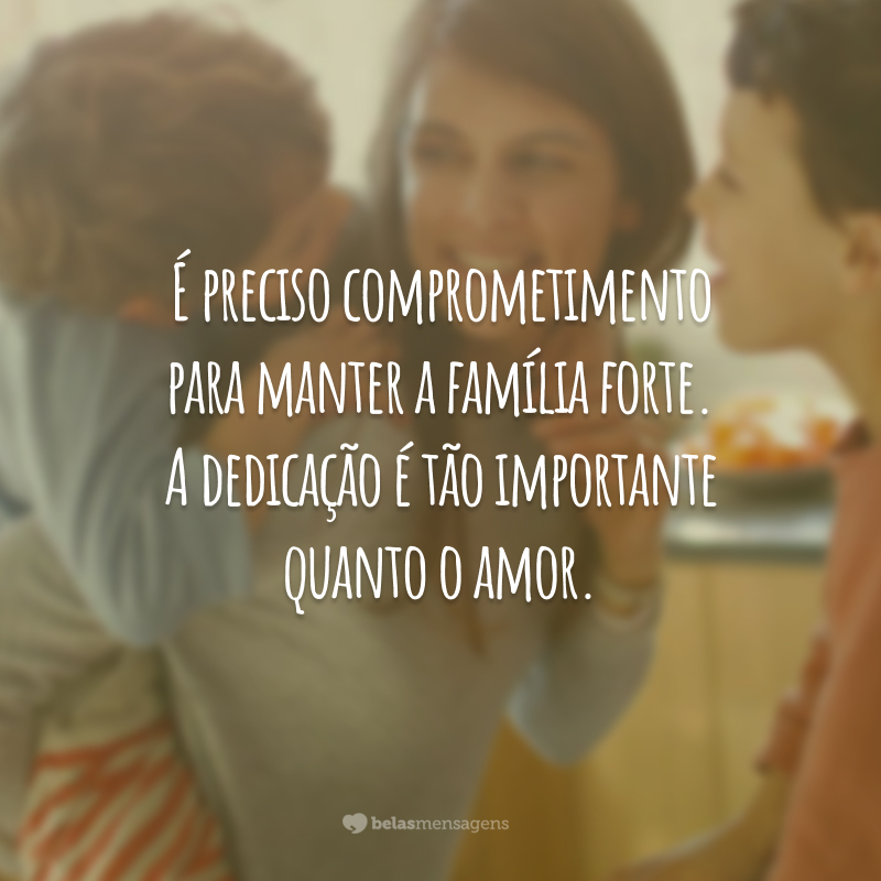 É preciso comprometimento para manter a família forte. A dedicação é tão importante quanto o amor.