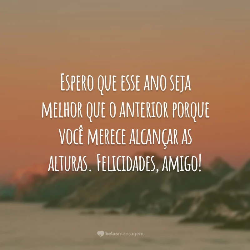 Espero que esse ano seja melhor que o anterior porque você merece alcançar as alturas. Felicidades, amigo!