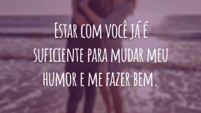Estar com você já é suficiente para mudar meu humor e me fazer bem.