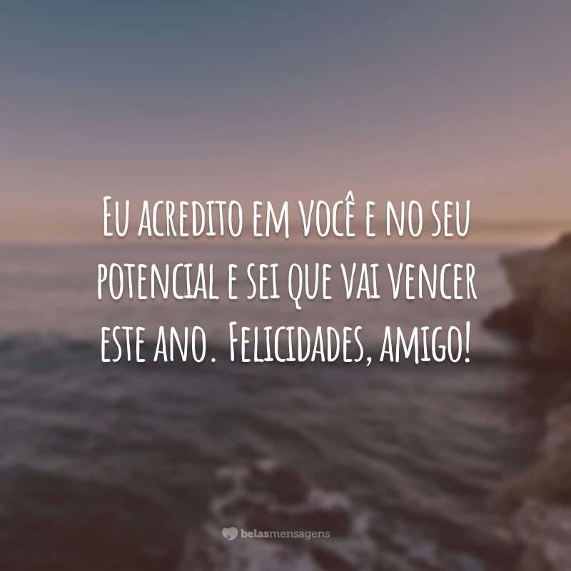 Eu acredito em você e no seu potencial e sei que vai vencer este ano. Felicidades, amigo!