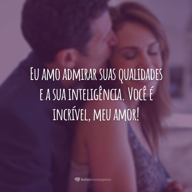 Eu amo admirar suas qualidades e a sua inteligência. Você é incrível, meu amor!