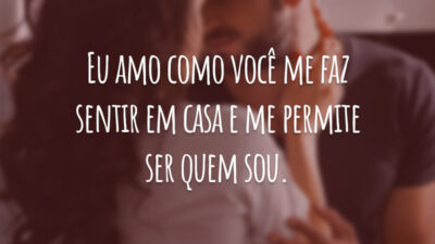 Eu amo como você me faz sentir em casa e me permite ser quem sou.