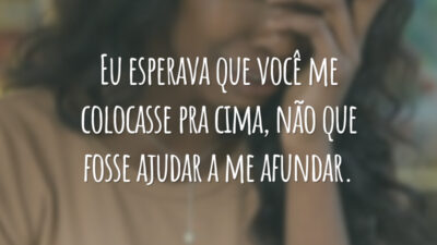 Eu esperava que você me colocasse pra cima, não que fosse ajudar a me afundar.
