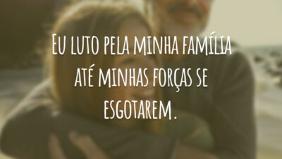 Eu luto pela minha família até minhas forças se esgotarem.