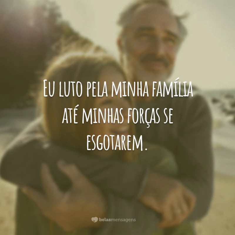 Eu luto pela minha família até minhas forças se esgotarem.