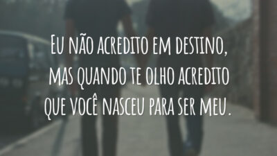 Eu não acredito em destino, mas quando te olho acredito que você nasceu para ser meu.