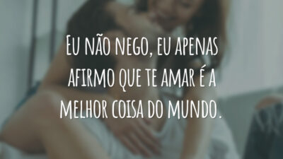 Eu não nego, eu apenas afirmo que te amar é a melhor coisa do mundo.