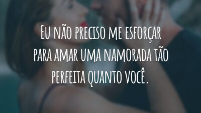 Eu não preciso me esforçar para amar uma namorada tão perfeita quanto você.