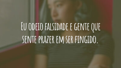 Eu odeio falsidade e gente que sente prazer em ser fingido.