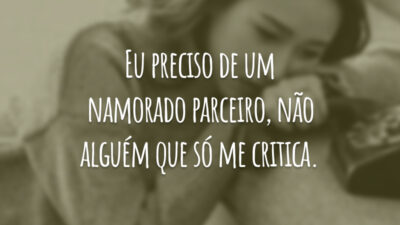 Eu preciso de um namorado parceiro, não alguém que só me critica.