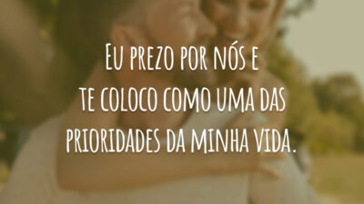 Eu prezo por nós e te coloco como uma das prioridades da minha vida.