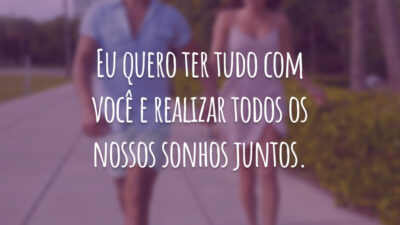 Eu quero ter tudo com você e realizar todos os nossos sonhos juntos.
